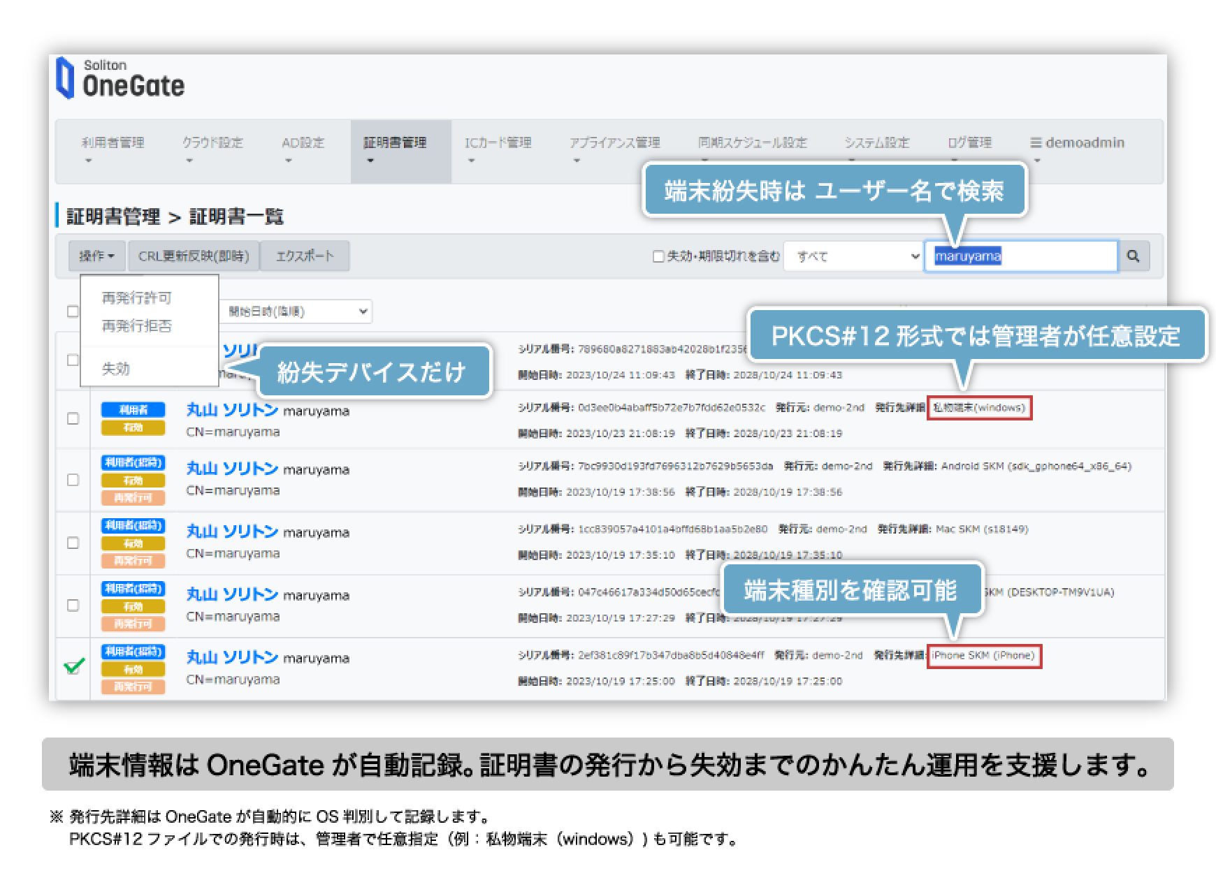 Soliton OneGateの証明書管理＞証明書一覧 情報端末はOneGateが自動記録。証明書の発行から執行までの簡単運用を支援します。 ※発行先詳細情報はOneGateが自動的にOS判断して記録します。 PKCS#12ファイルでの発行時は、管理者で任意指定もできます。