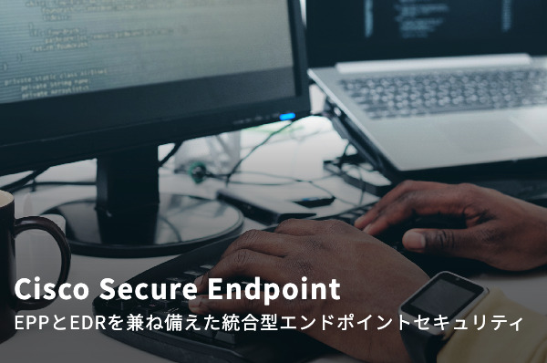 Cisco Secure Endpoint EPPとEDRを兼ね備えた統合型エンドポイントセキュリティ