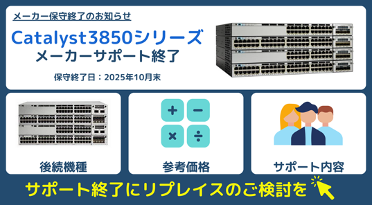 L3スイッチ Cisco Catalyst 3850シリーズは、2025年10月末で全てのサポートが終了となります。
後続機は、Cisco Catalyst 9300シリーズとCisco Meraki MS250シリーズです。
L3スイッチの買い替えをご検討中のお客様は、こちらのページをご覧ください。