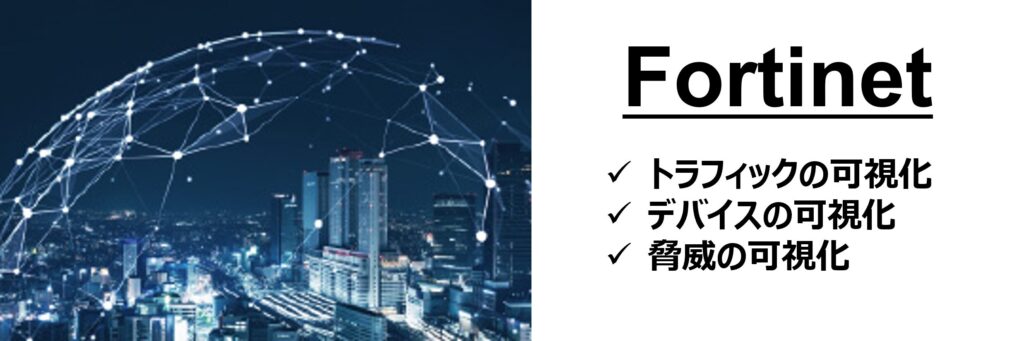 Fortinet トラフィックの可視化 デバイスの可視化 脅威の可視化