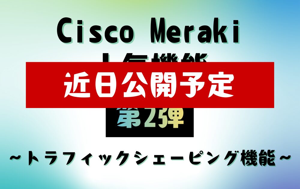 Cisco Meraki 人気機能【第2弾】　～トラフィックシェーピング機能～は、近日公開予定です。