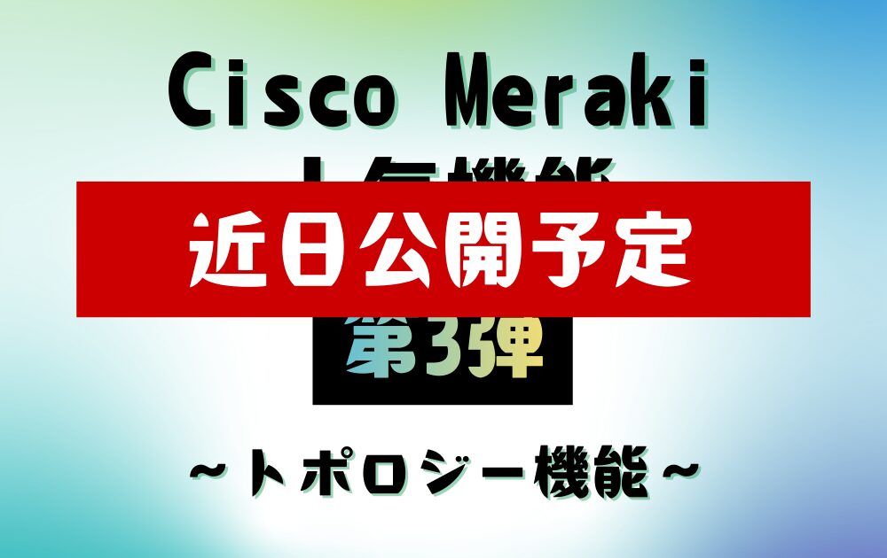 Cisco Meraki 人気機能【第3弾】　～トポロジー機能～は、近日公開予定です。