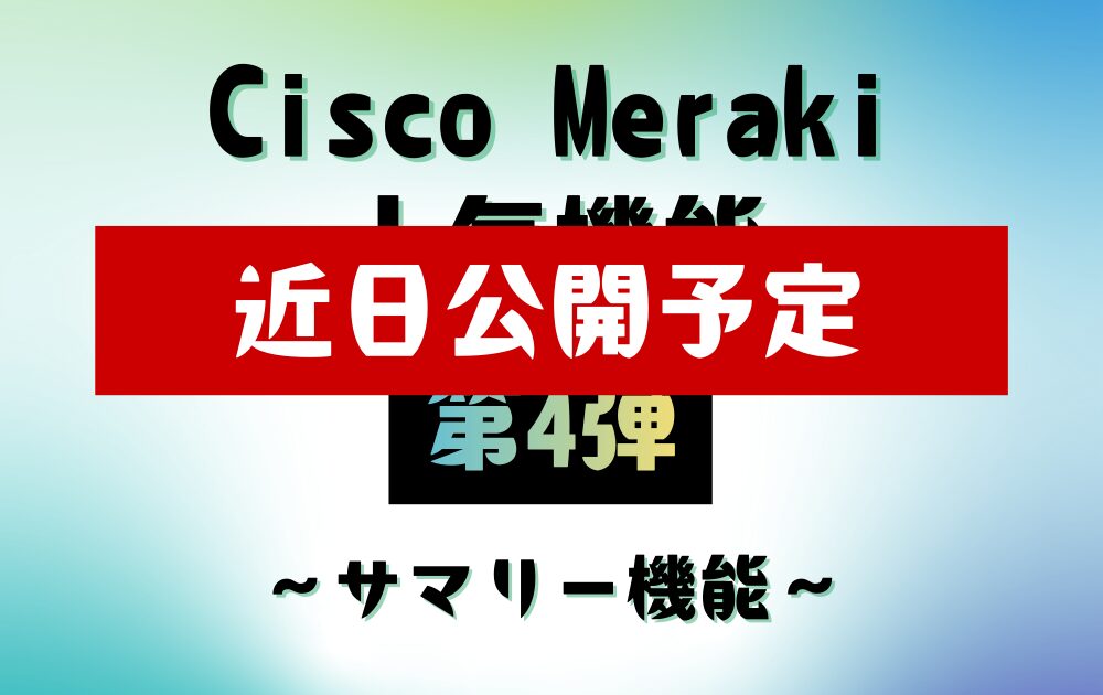 Cisco Meraki 人気機能【第4弾】　～サマリー機能～は、近日公開予定です。